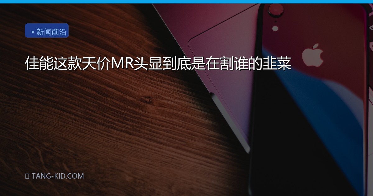佳能这款天价MR头显到底是在割谁的韭菜