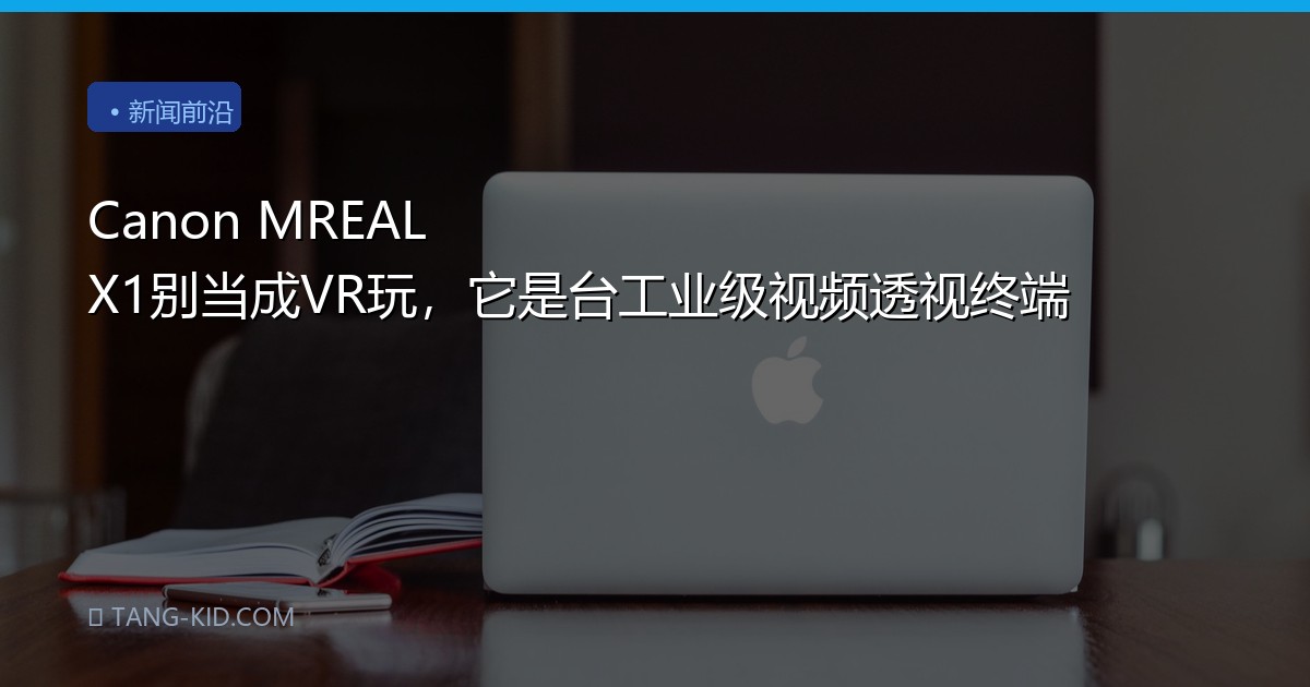 Canon MREAL X1别当成VR玩，它是台工业级视频透视终端