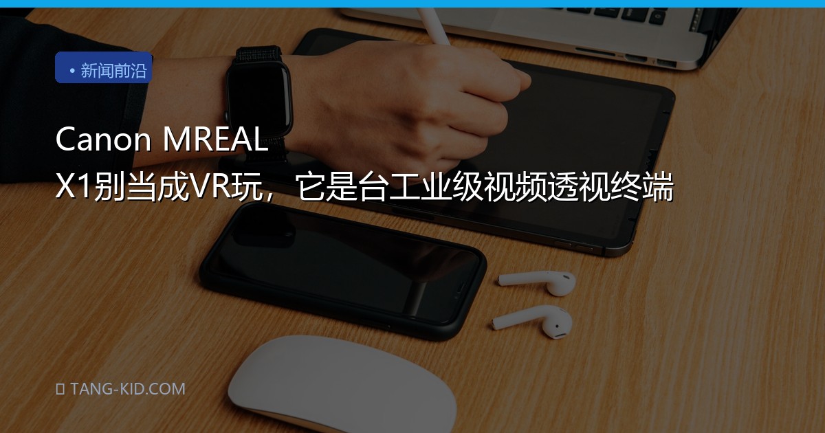 Canon MREAL X1别当成VR玩，它是台工业级视频透视终端