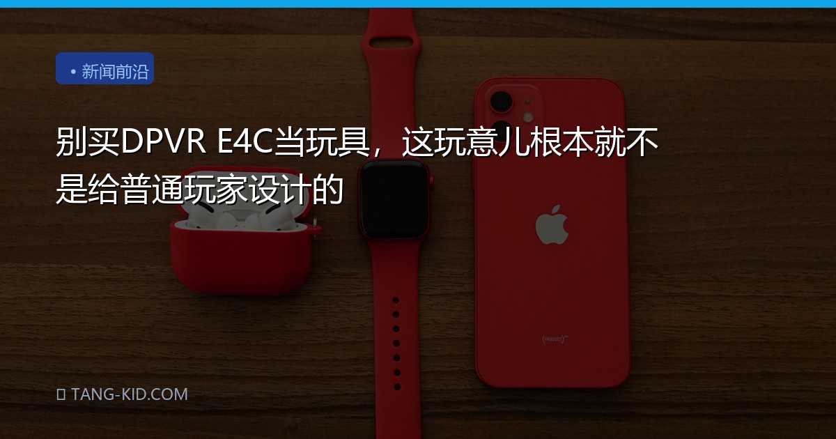 别买DPVR E4C当玩具，这玩意儿根本就不是给普通玩家设计的