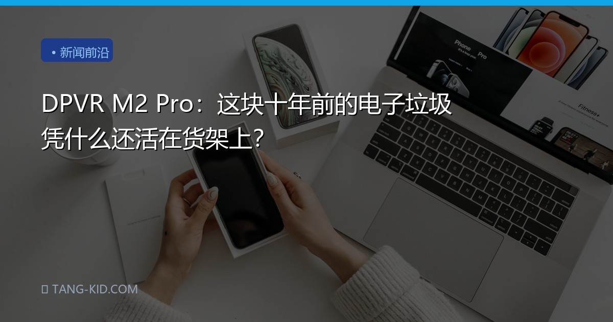 DPVR M2 Pro：这块十年前的电子垃圾凭什么还活在货架上？