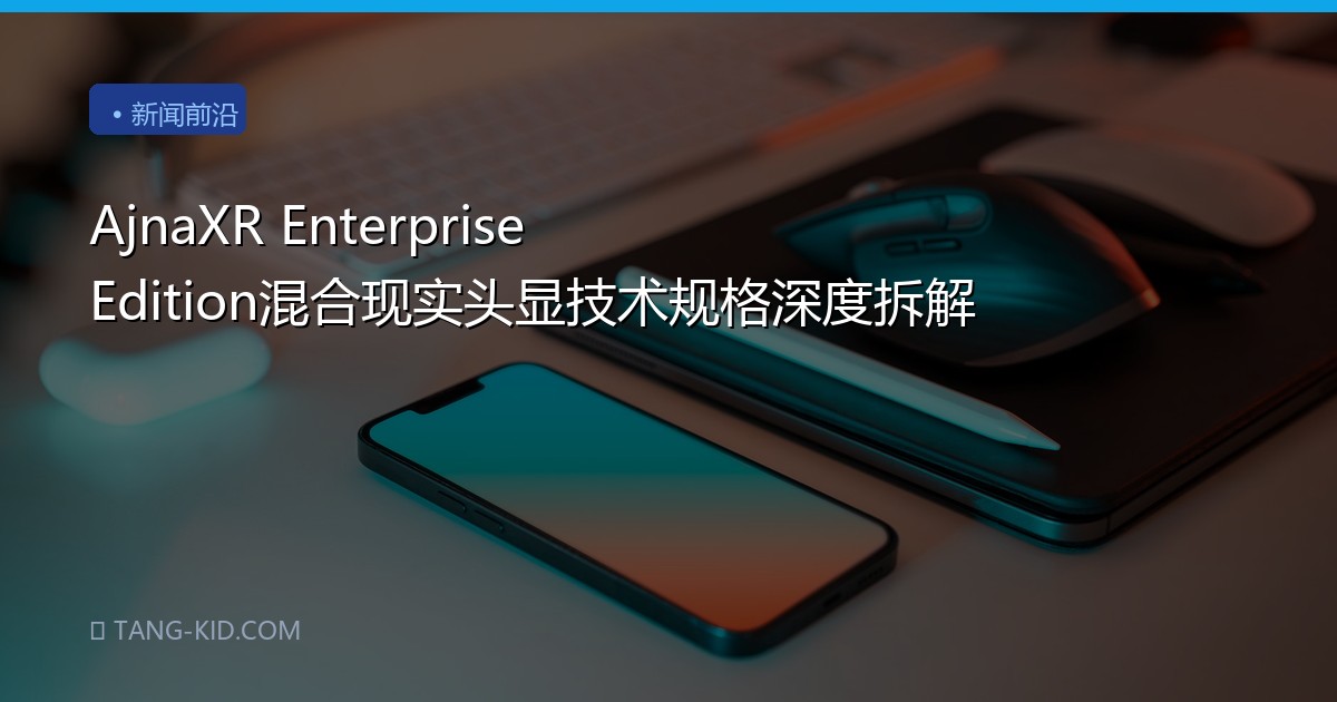 AjnaXR Enterprise Edition混合现实头显技术规格深度拆解
